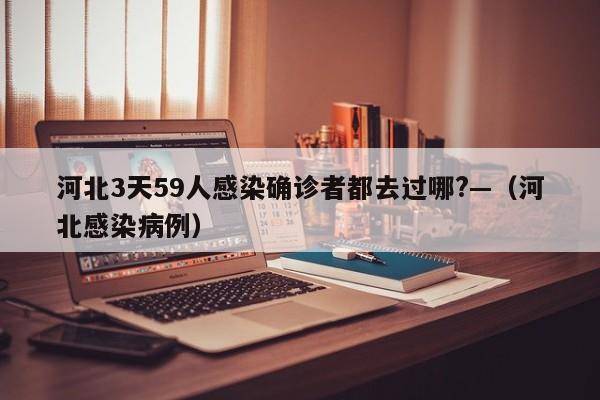 河北3天59人感染确诊者都去过哪?—(河北感染病例)