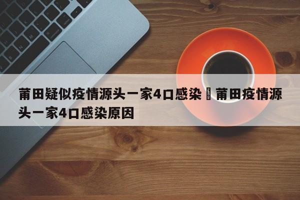 莆田疑似疫情源头一家4口感染›莆田疫情源头一家4口感染原因