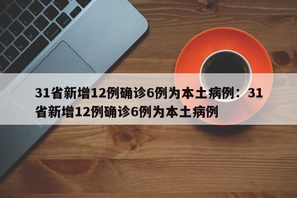 31省新增12例确诊6例为本土病例:31省新增12例确诊6例为本土病例
