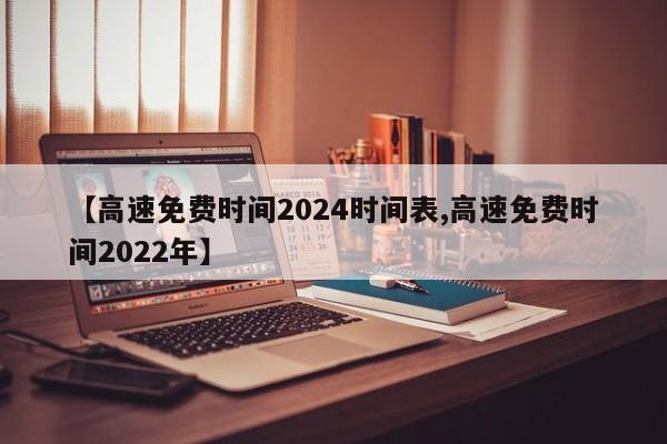 【高速免费时间2024时间表,高速免费时间2022年】