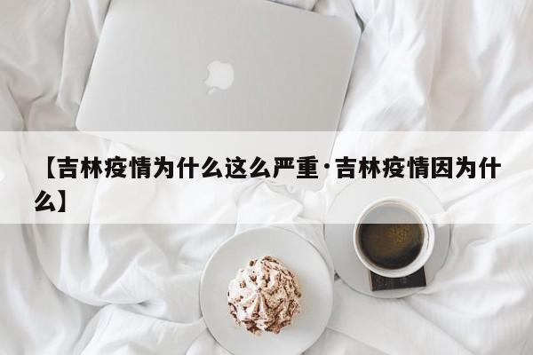 【吉林疫情为什么这么严重·吉林疫情因为什么】