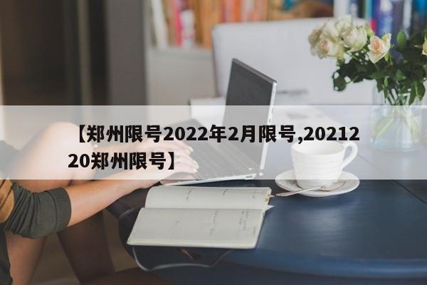 【郑州限号2022年2月限号,2021220郑州限号】