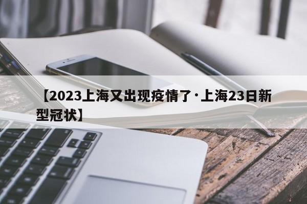 【2023上海又出现疫情了·上海23日新型冠状】