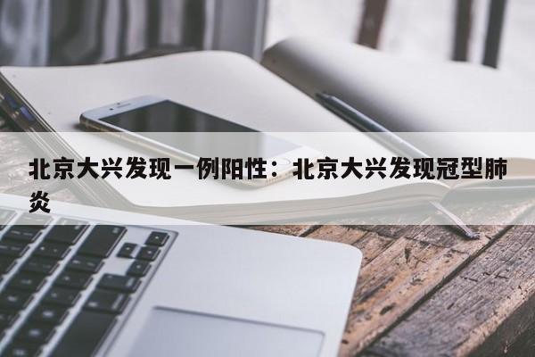 北京大兴发现一例阳性:北京大兴发现冠型肺炎