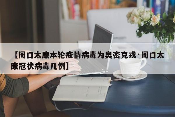 【周口太康本轮疫情病毒为奥密克戎·周口太康冠状病毒几例】