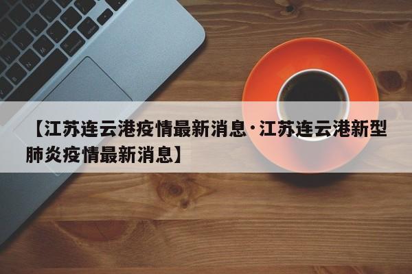 【江苏连云港疫情最新消息·江苏连云港新型肺炎疫情最新消息】