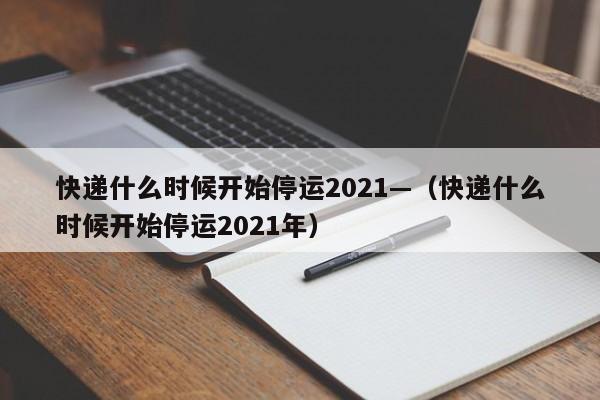 快递什么时候开始停运2021—(快递什么时候开始停运2021年)