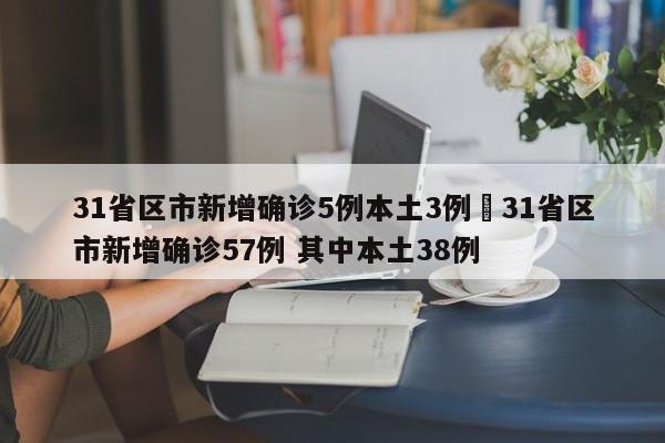 31省区市新增确诊5例本土3例›31省区市新增确诊57例 其中本土38例