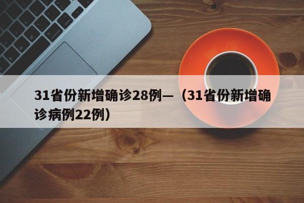 31省份新增确诊28例—(31省份新增确诊病例22例)