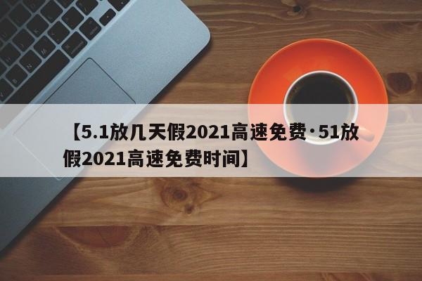 【5.1放几天假2021高速免费·51放假2021高速免费时间】