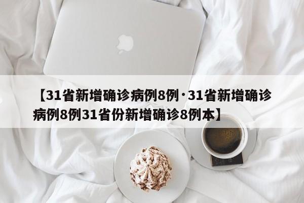 【31省新增确诊病例8例·31省新增确诊病例8例31省份新增确诊8例本】
