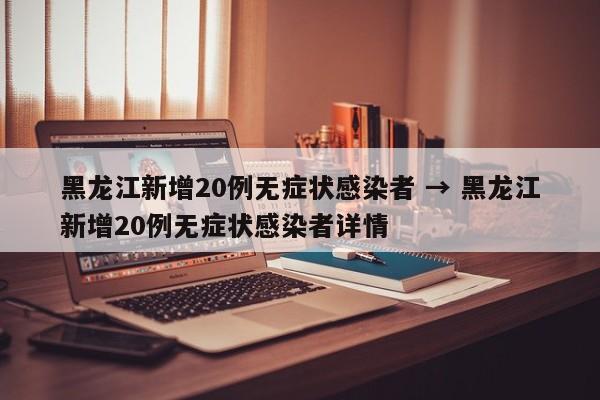 黑龙江新增20例无症状感染者 → 黑龙江新增20例无症状感染者详情