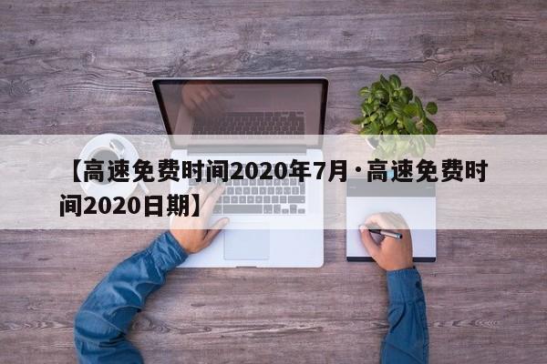 【高速免费时间2020年7月·高速免费时间2020日期】
