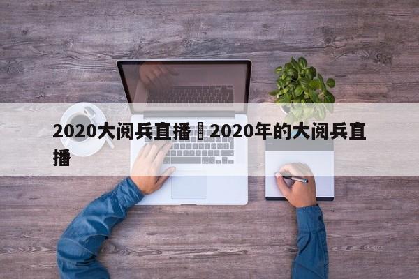 2020大阅兵直播›2020年的大阅兵直播