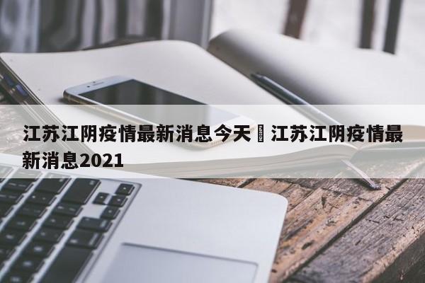 江苏江阴疫情最新消息今天›江苏江阴疫情最新消息2021